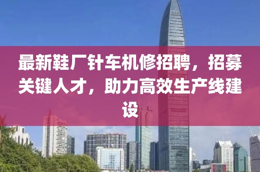 最新鞋厂针车机修招聘，招募关键人才，助力高效生产线建设
