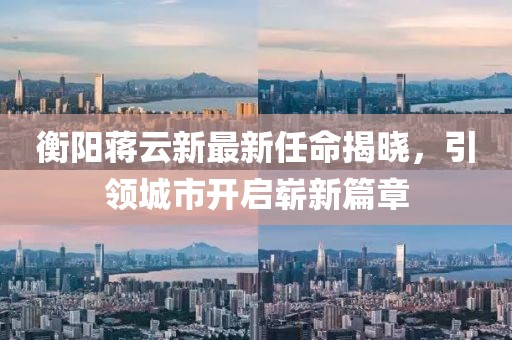 衡阳蒋云新最新任命揭晓，引领城市开启崭新篇章