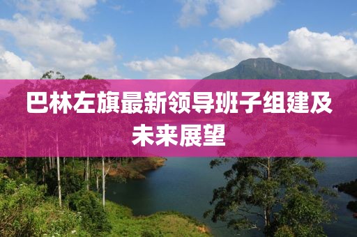 巴林左旗最新领导班子组建及未来展望