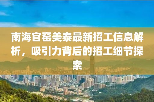 南海官窑美泰最新招工信息解析，吸引力背后的招工细节探索