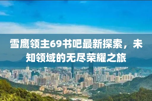 雪鹰领主69书吧最新探索，未知领域的无尽荣耀之旅