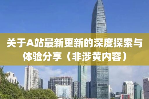 关于A站最新更新的深度探索与体验分享（非涉黄内容）
