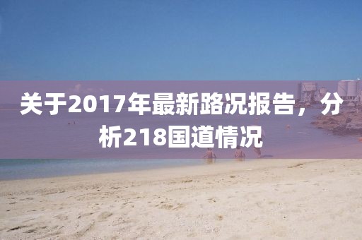 关于2017年最新路况报告，分析218国道情况