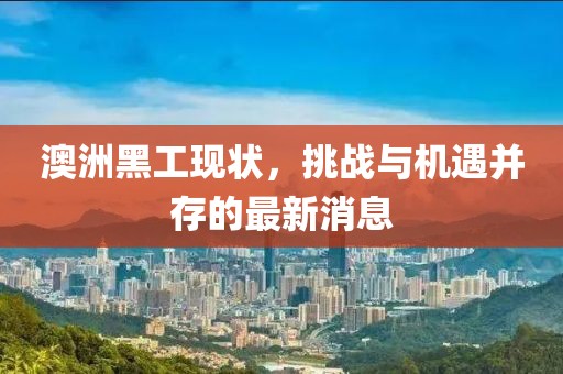 澳洲黑工现状，挑战与机遇并存的最新消息