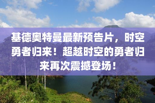 基德奥特曼最新预告片，时空勇者归来！超越时空的勇者归来再次震撼登场！