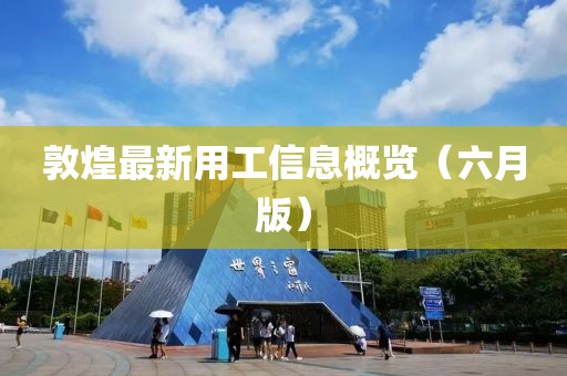 敦煌最新用工信息概览（六月版）