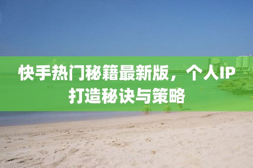 快手热门秘籍最新版，个人IP打造秘诀与策略