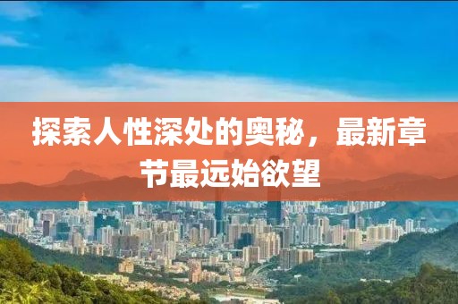 探索人性深处的奥秘，最新章节最远始欲望