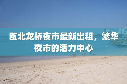 瓯北龙桥夜市最新出租，繁华夜市的活力中心