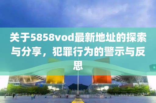 关于5858vod最新地址的探索与分享，犯罪行为的警示与反思