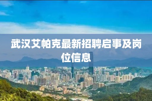 武汉艾帕克最新招聘启事及岗位信息