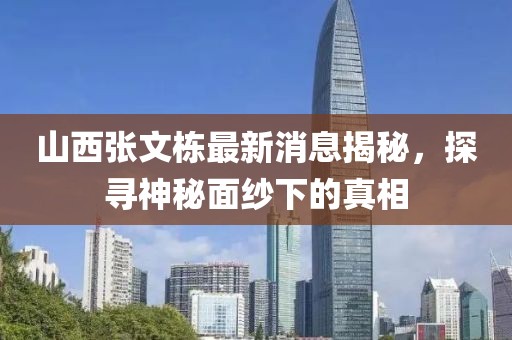 山西张文栋最新消息揭秘，探寻神秘面纱下的真相