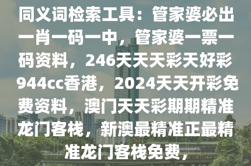 同义词检索工具：管家婆必出一肖一码一中，管家婆一票一码资料，246天天天彩天好彩 944cc香港，2024天天开彩免费资料，澳门天天彩期期精准龙门客栈，新澳最精准正最精准龙门客栈免费，