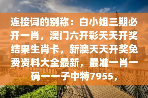 连接词的别称：白小姐三期必开一肖，澳门六开彩天天开奖结果生肖卡，新澳天天开奖免费资料大全最新，最准一肖一码一一子中特7955，