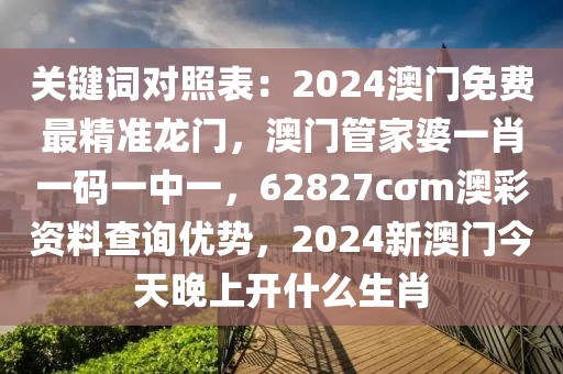 关键词对照表：2024澳门免费最精准龙门，澳门管家婆一肖一码一中一，62827cσm澳彩资料查询优势，2024新澳门今天晚上开什么生肖