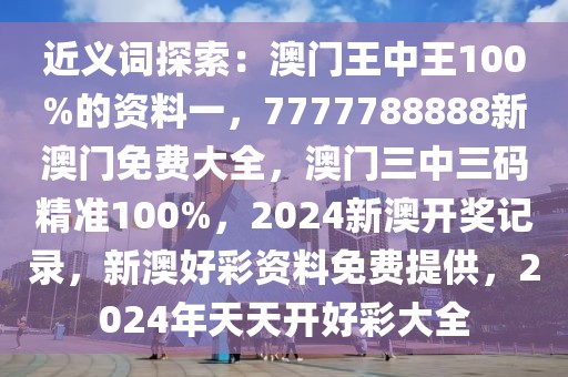 近义词探索：澳门王中王100%的资料一，7777788888新澳门免费大全，澳门三中三码精准100%，2024新澳开奖记录，新澳好彩资料免费提供，2024年天天开好彩大全
