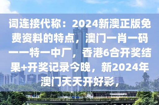 词连接代称：2024新澳正版免费资料的特点，澳门一肖一码一一特一中厂，香港6合开奖结果+开奖记录今晚，新2024年澳门天天开好彩，