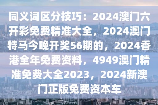 同义词区分技巧：2024澳门六开彩免费精准大全，2024澳门特马今晚开奖56期的，2024香港全年免费资料，4949澳门精准免费大全2023，2024新澳门正版免费资本车