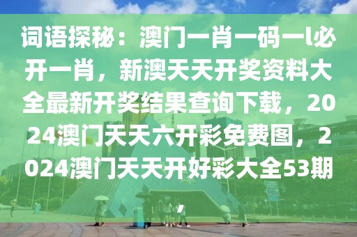 词语探秘：澳门一肖一码一l必开一肖，新澳天天开奖资料大全最新开奖结果查询下载，2024澳门天天六开彩免费图，2024澳门天天开好彩大全53期，