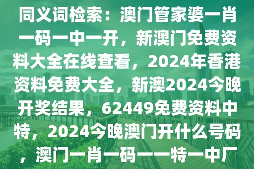 同义词检索：澳门管家婆一肖一码一中一开，新澳门免费资料大全在线查看，2024年香港资料免费大全，新澳2024今晚开奖结果，62449免费资料中特，2024今晚澳门开什么号码，澳门一肖一码一一特一中厂