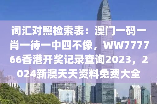 词汇对照检索表：澳门一码一肖一待一中四不像，WW777766香港开奖记录查询2023，2024新澳天天资料免费大全