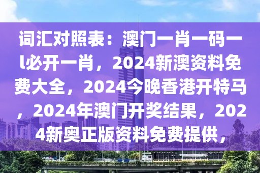 词汇对照表：澳门一肖一码一l必开一肖，2024新澳资料免费大全，2024今晚香港开特马，2024年澳门开奖结果，2024新奥正版资料免费提供，