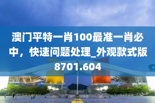 澳门平特一肖100最准一肖必中，快速问题处理_外观款式版8701.604