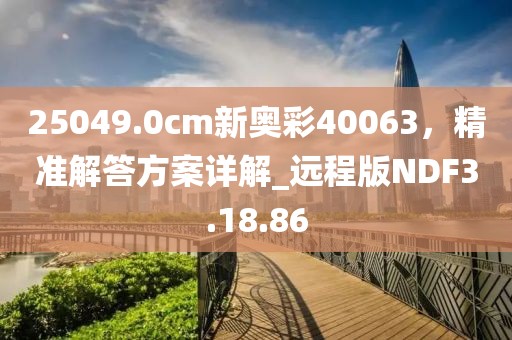 25049.0cm新奥彩40063，精准解答方案详解_远程版NDF3.18.86