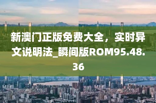 新澳门正版免费大全，实时异文说明法_瞬间版ROM95.48.36