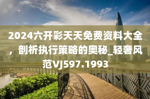 2024六开彩天天免费资料大全，剖析执行策略的奥秘_轻奢风范VJ597.1993