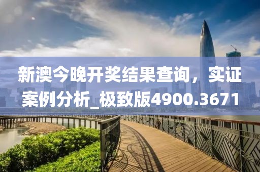 新澳今晚开奖结果查询，实证案例分析_极致版4900.3671
