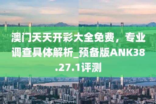 澳门天天开彩大全免费，专业调查具体解析_预备版ANK38.27.1评测