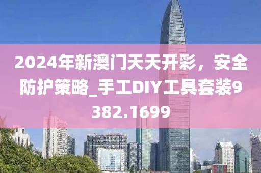 2024年新澳门天天开彩，安全防护策略_手工DIY工具套装9382.1699