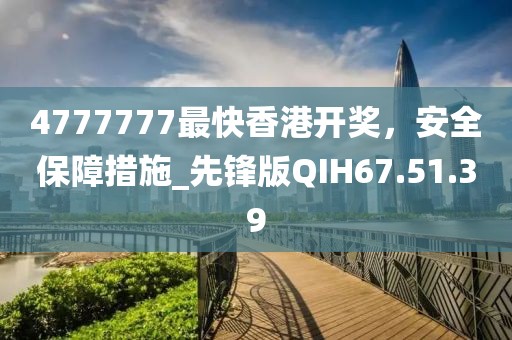 4777777最快香港开奖，安全保障措施_先锋版QIH67.51.39