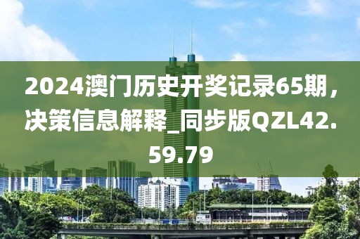 2024澳门历史开奖记录65期，决策信息解释_同步版QZL42.59.79