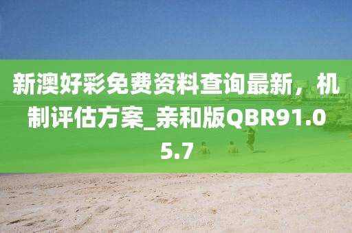 新澳好彩免费资料查询最新，机制评估方案_亲和版QBR91.05.7