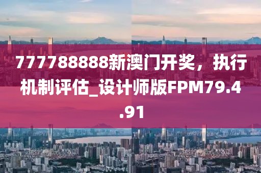 777788888新澳门开奖，执行机制评估_设计师版FPM79.4.91