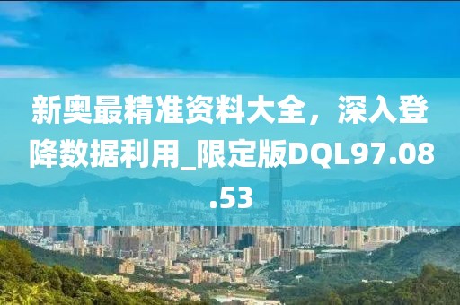 新奥最精准资料大全，深入登降数据利用_限定版DQL97.08.53