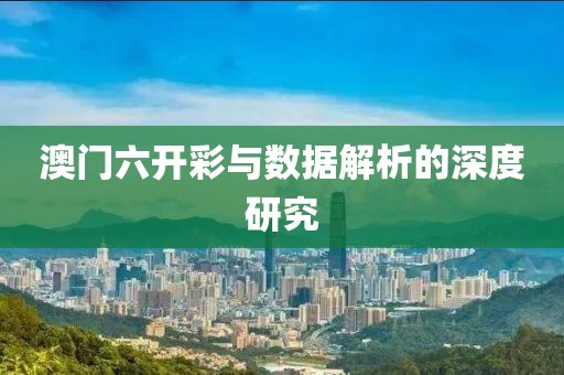 澳门六开彩与数据解析的深度研究