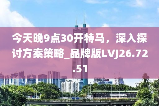 今天晚9点30开特马，深入探讨方案策略_品牌版LVJ26.72.51