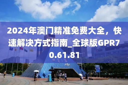 2024年澳门精准免费大全，快速解决方式指南_全球版GPR70.61.81