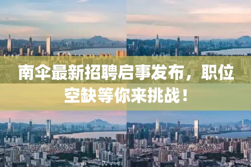 南伞最新招聘启事发布，职位空缺等你来挑战！