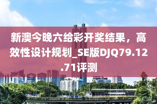 新澳今晚六给彩开奖结果，高效性设计规划_SE版DJQ79.12.71评测