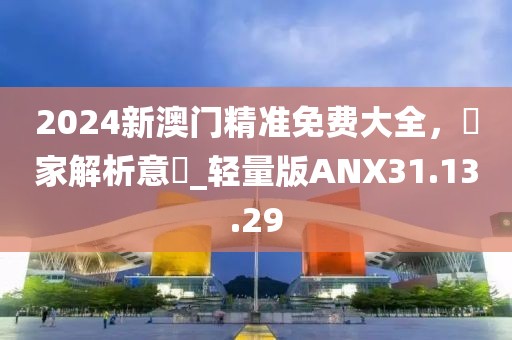 2024新澳门精准免费大全，專家解析意見_轻量版ANX31.13.29