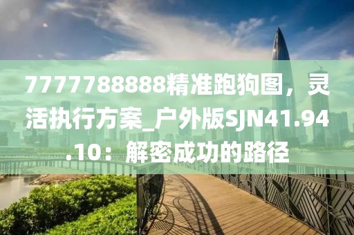 7777788888精准跑狗图，灵活执行方案_户外版SJN41.94.10：解密成功的路径