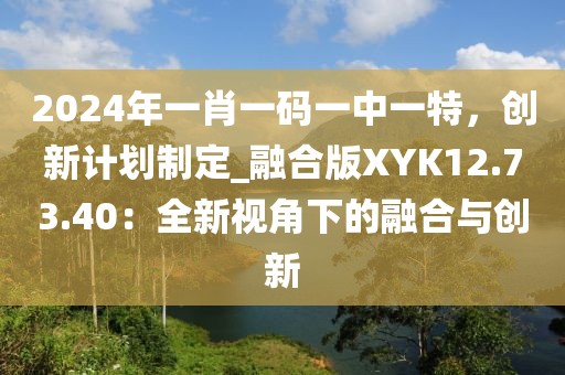 2024年一肖一码一中一特，创新计划制定_融合版XYK12.73.40：全新视角下的融合与创新