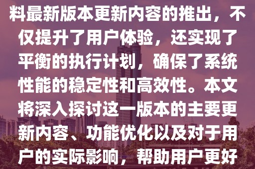 摘要： 新奥天天彩免费免费资料最新版本更新内容的推出，不仅提升了用户体验，还实现了平衡的执行计划，确保了系统性能的稳定性和高效性。本文将深入探讨这一版本的主要更新内容、功能优化以及对于用户的实际影响，帮助用户更好地理解和使用这一新版本。