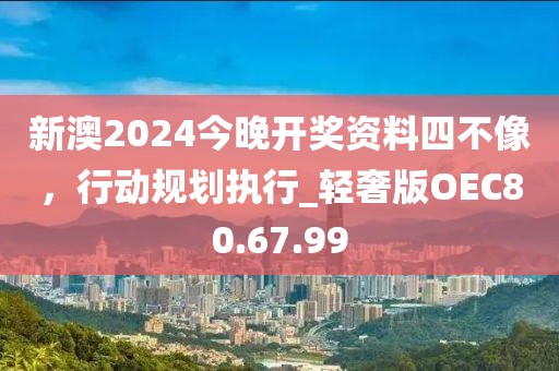 新澳2024今晚开奖资料四不像，行动规划执行_轻奢版OEC80.67.99