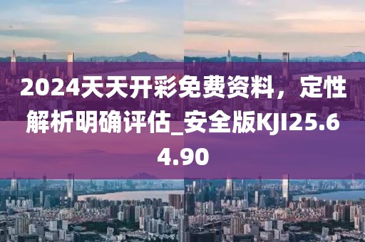 2024天天开彩免费资料，定性解析明确评估_安全版KJI25.64.90