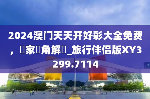 2024澳门天天开好彩大全免费，專家視角解讀_旅行伴侣版XY3299.7114